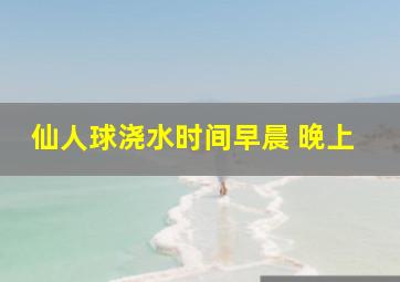 仙人球浇水时间早晨 晚上